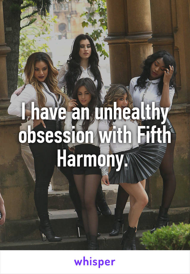 I have an unhealthy obsession with Fifth Harmony. 