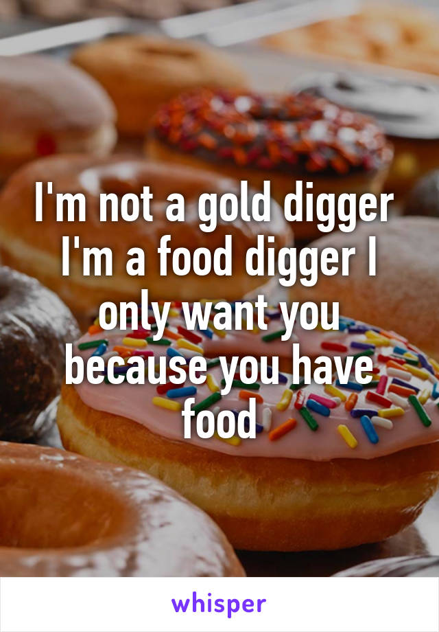 I'm not a gold digger 
I'm a food digger I only want you because you have food