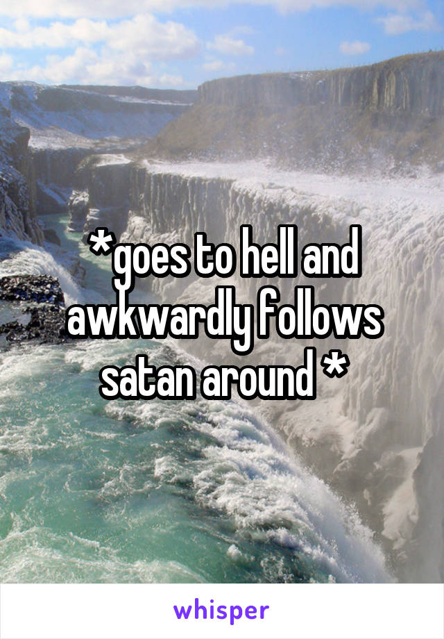 *goes to hell and awkwardly follows satan around *