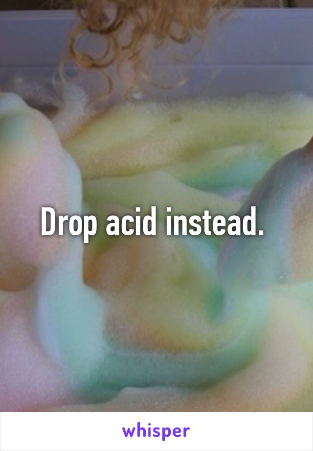 Drop acid instead. 