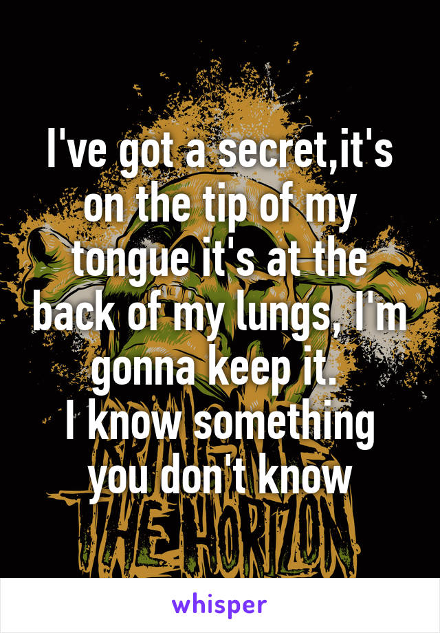 I've got a secret,it's on the tip of my tongue it's at the back of my lungs, I'm gonna keep it. 
I know something you don't know