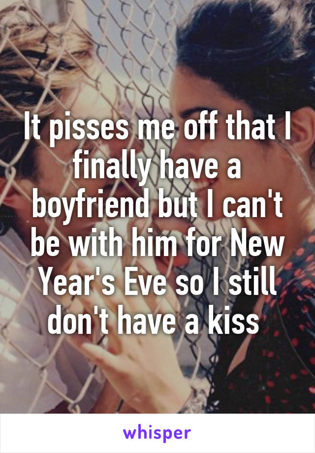 It pisses me off that I finally have a boyfriend but I can't be with him for New Year's Eve so I still don't have a kiss 