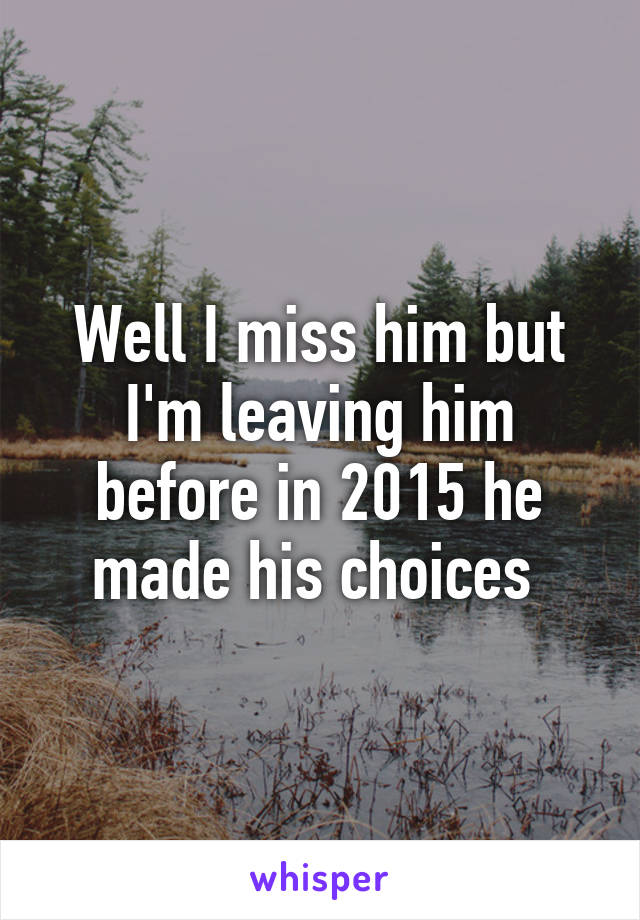 Well I miss him but I'm leaving him before in 2015 he made his choices 