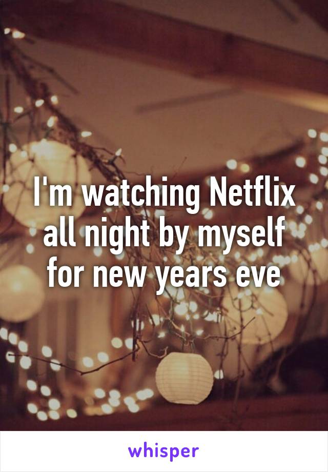 I'm watching Netflix all night by myself for new years eve