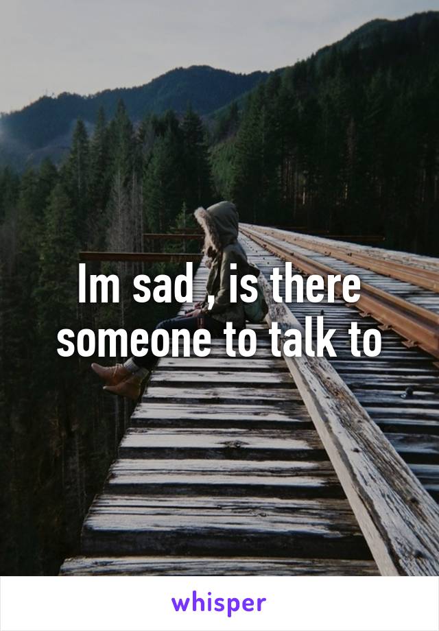 Im sad , is there someone to talk to