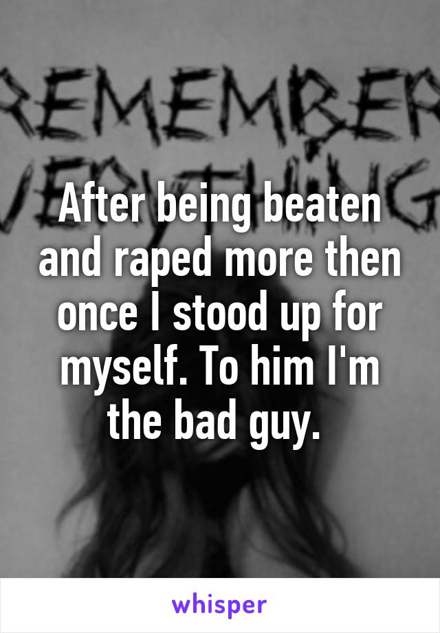 After being beaten and raped more then once I stood up for myself. To him I'm the bad guy. 