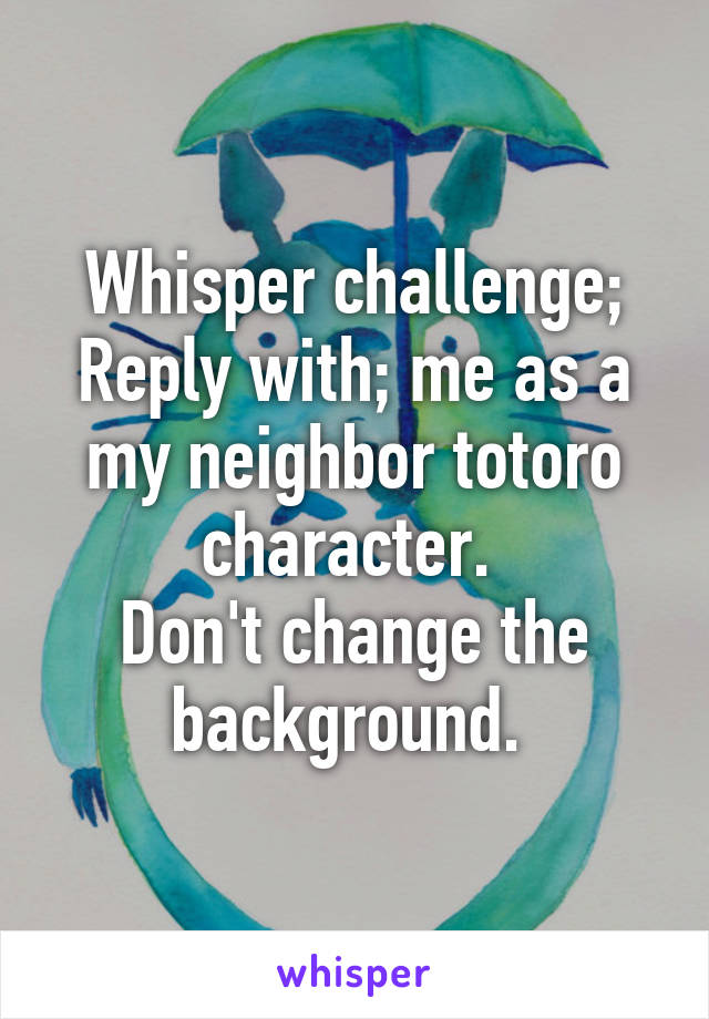 Whisper challenge;
Reply with; me as a my neighbor totoro character. 
Don't change the background. 