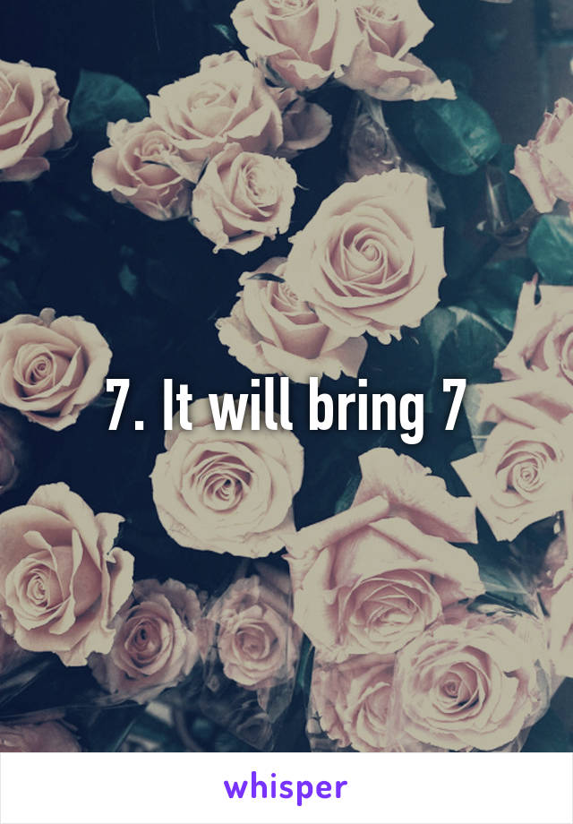 7. It will bring 7