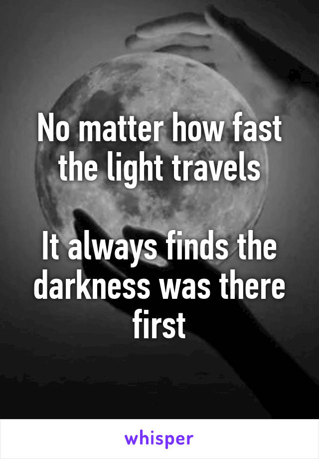 No matter how fast the light travels

It always finds the darkness was there first