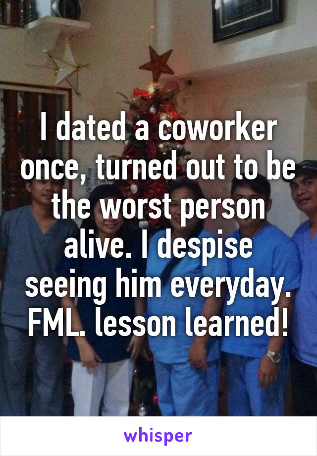 I dated a coworker once, turned out to be the worst person alive. I despise seeing him everyday. FML. lesson learned!