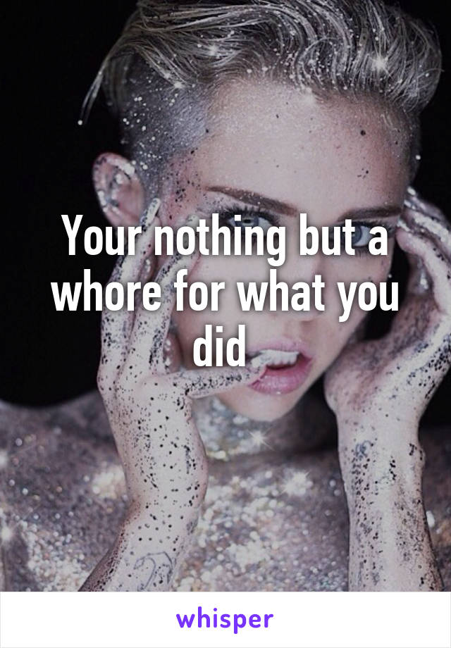 Your nothing but a whore for what you did 
