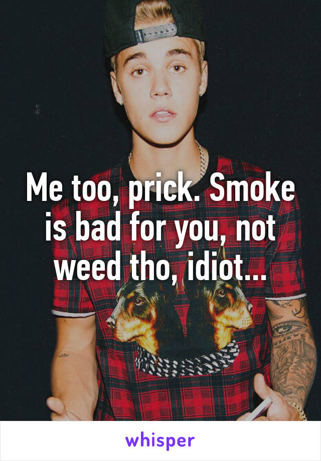 Me too, prick. Smoke is bad for you, not weed tho, idiot...