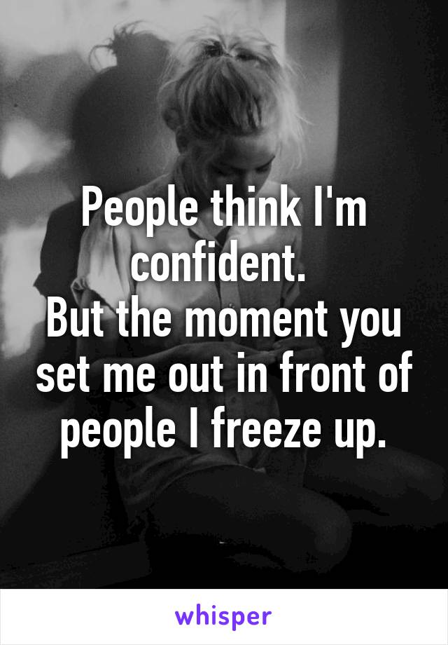 People think I'm confident. 
But the moment you set me out in front of people I freeze up.