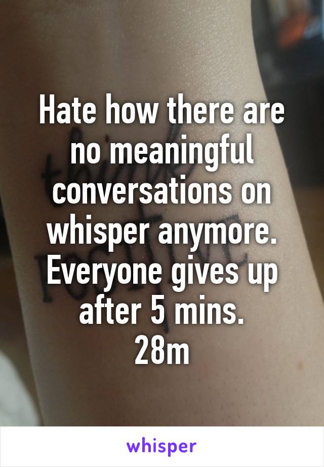 Hate how there are no meaningful conversations on whisper anymore. Everyone gives up after 5 mins.
28m