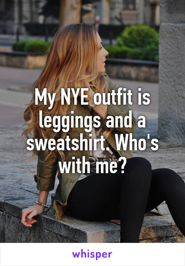 My NYE outfit is leggings and a sweatshirt. Who's with me?