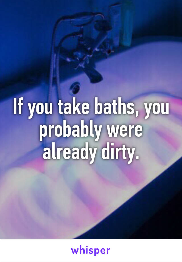 If you take baths, you probably were already dirty.