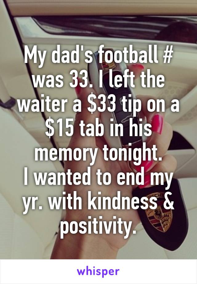 My dad's football # was 33. I left the waiter a $33 tip on a $15 tab in his memory tonight.
I wanted to end my yr. with kindness & positivity.