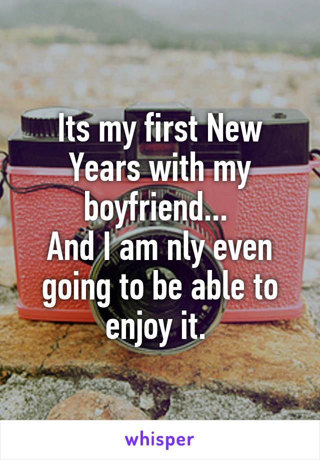 Its my first New Years with my boyfriend... 
And I am nly even going to be able to enjoy it. 