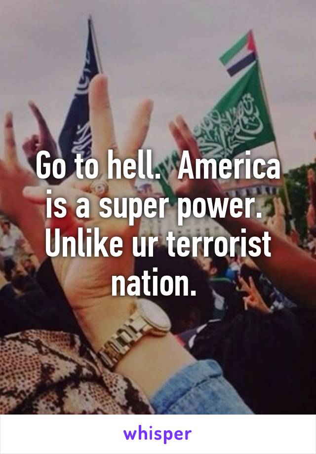 Go to hell.  America is a super power.  Unlike ur terrorist nation. 