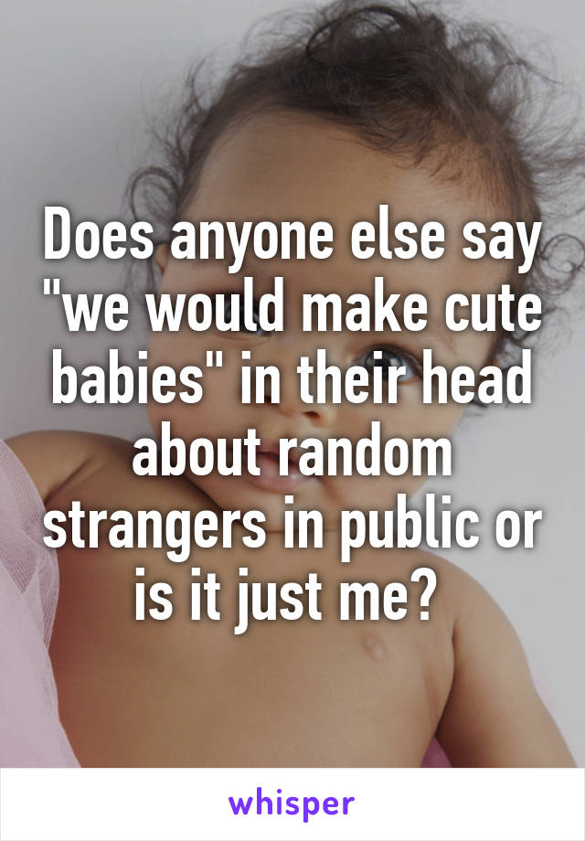 Does anyone else say "we would make cute babies" in their head about random strangers in public or is it just me? 