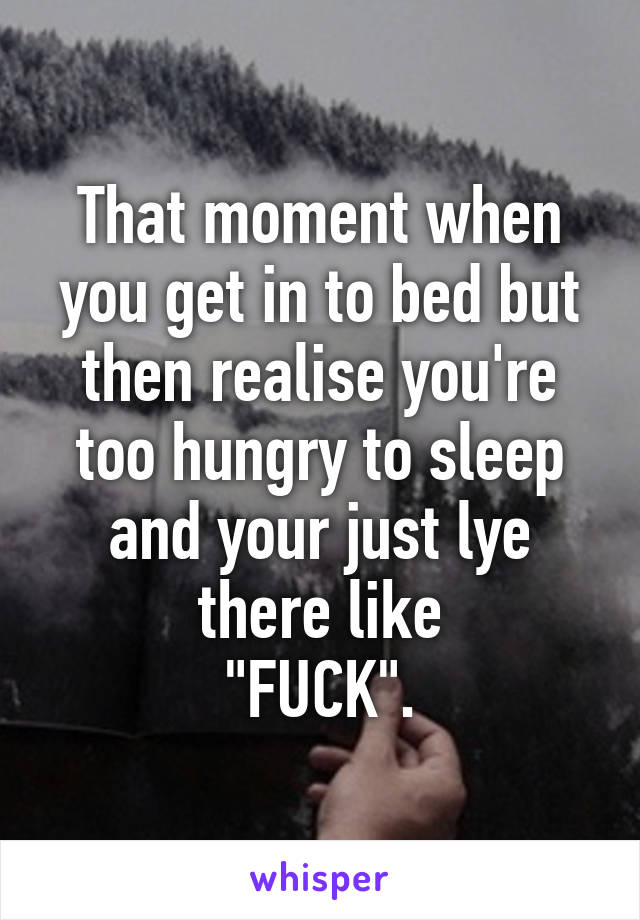 That moment when you get in to bed but then realise you're too hungry to sleep and your just lye there like
"FUCK".