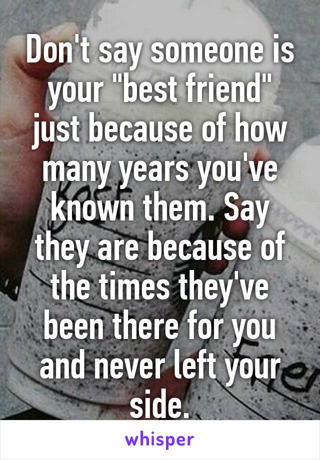 Don't say someone is your "best friend" just because of how many years you've known them. Say they are because of the times they've been there for you and never left your side.