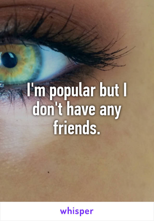 I'm popular but I don't have any friends.