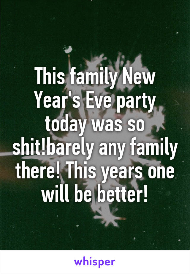 This family New Year's Eve party today was so shit!barely any family there! This years one will be better!