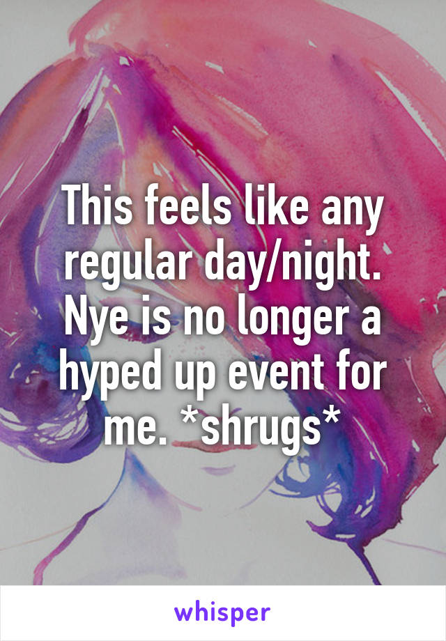 This feels like any regular day/night. Nye is no longer a hyped up event for me. *shrugs*