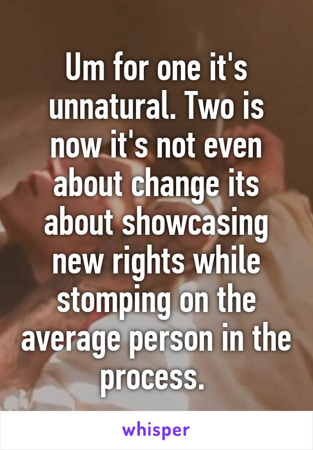 Um for one it's unnatural. Two is now it's not even about change its about showcasing new rights while stomping on the average person in the process. 