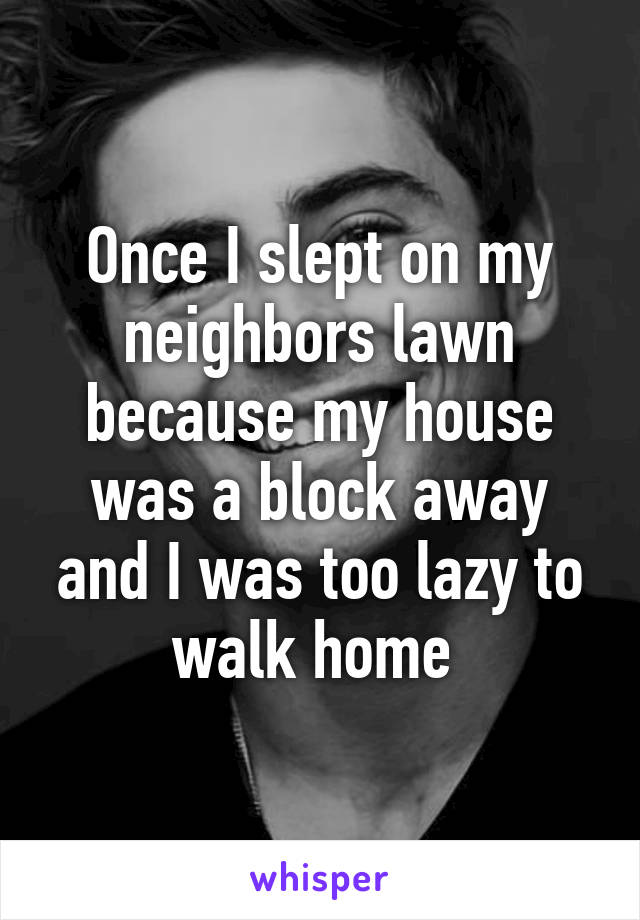 Once I slept on my neighbors lawn because my house was a block away and I was too lazy to walk home 