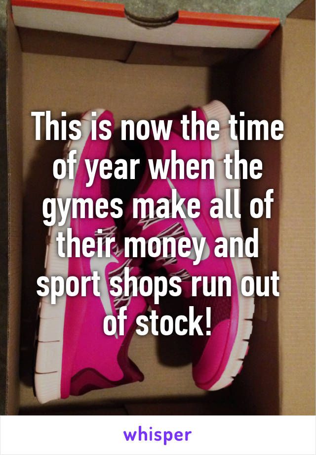 This is now the time of year when the gymes make all of their money and sport shops run out of stock!