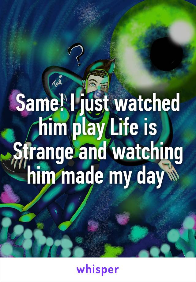 Same! I just watched him play Life is Strange and watching him made my day 