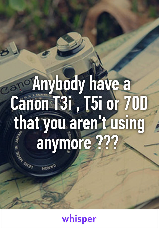  Anybody have a Canon T3i , T5i or 70D that you aren't using anymore ??? 