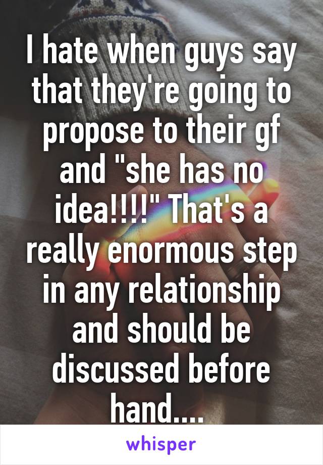 I hate when guys say that they're going to propose to their gf and "she has no idea!!!!" That's a really enormous step in any relationship and should be discussed before hand.... 