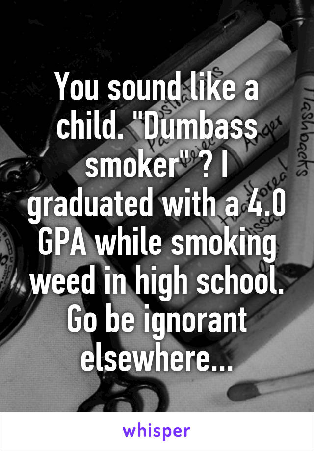 You sound like a child. "Dumbass smoker" ? I graduated with a 4.0 GPA while smoking weed in high school. Go be ignorant elsewhere...