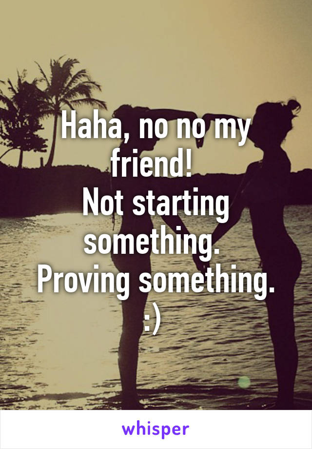 Haha, no no my friend! 
Not starting something. 
Proving something. :) 