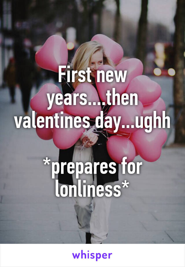 First new years....then valentines day...ughh

*prepares for lonliness*