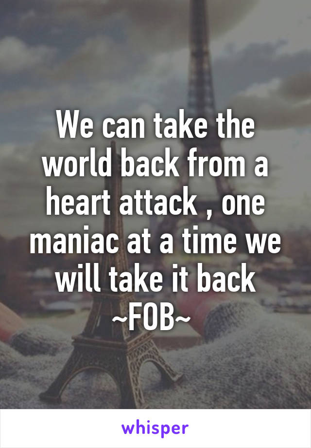 We can take the world back from a heart attack , one maniac at a time we will take it back ~FOB~ 