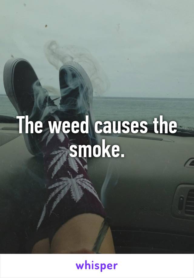 The weed causes the smoke.