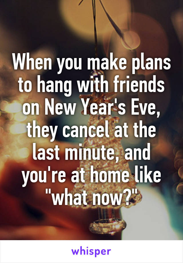 When you make plans to hang with friends on New Year's Eve, they cancel at the last minute, and you're at home like "what now?"