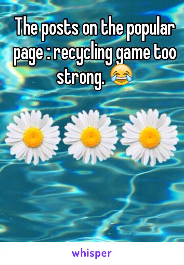 The posts on the popular page : recycling game too strong. 😂