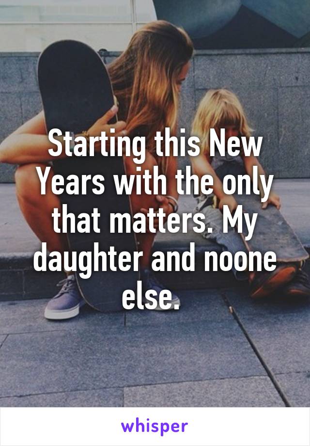 Starting this New Years with the only that matters. My daughter and noone else. 