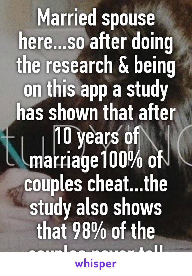 Married spouse here...so after doing the research & being on this app a study has shown that after 10 years of marriage100% of couples cheat...the study also shows that 98% of the couples never tell