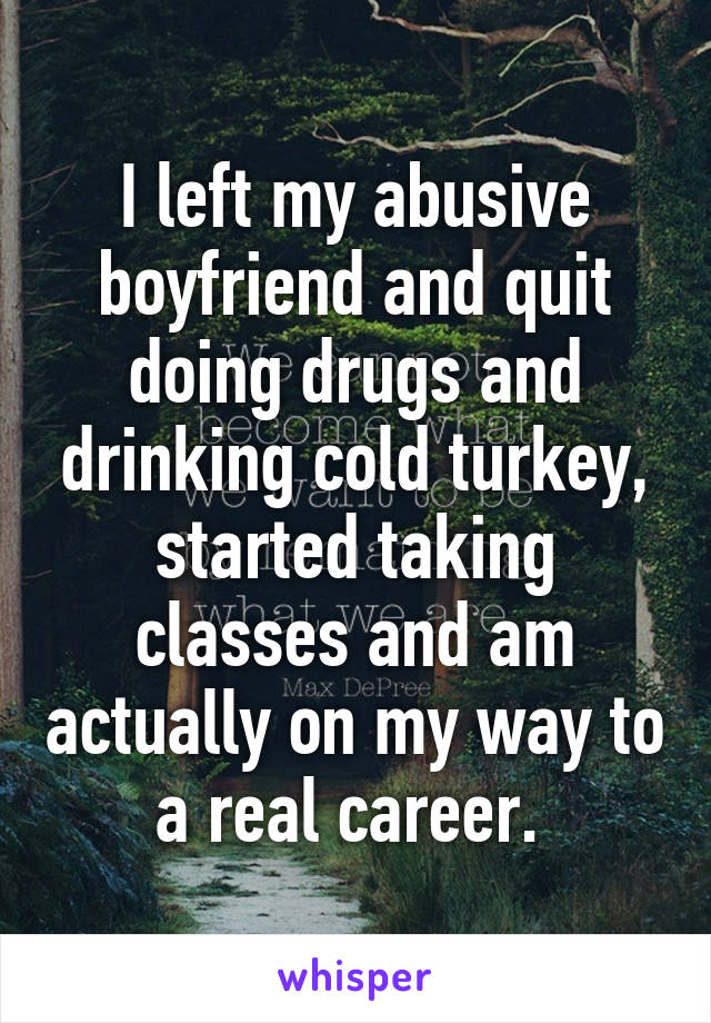 I left my abusive boyfriend and quit doing drugs and drinking cold turkey, started taking classes and am actually on my way to a real career. 