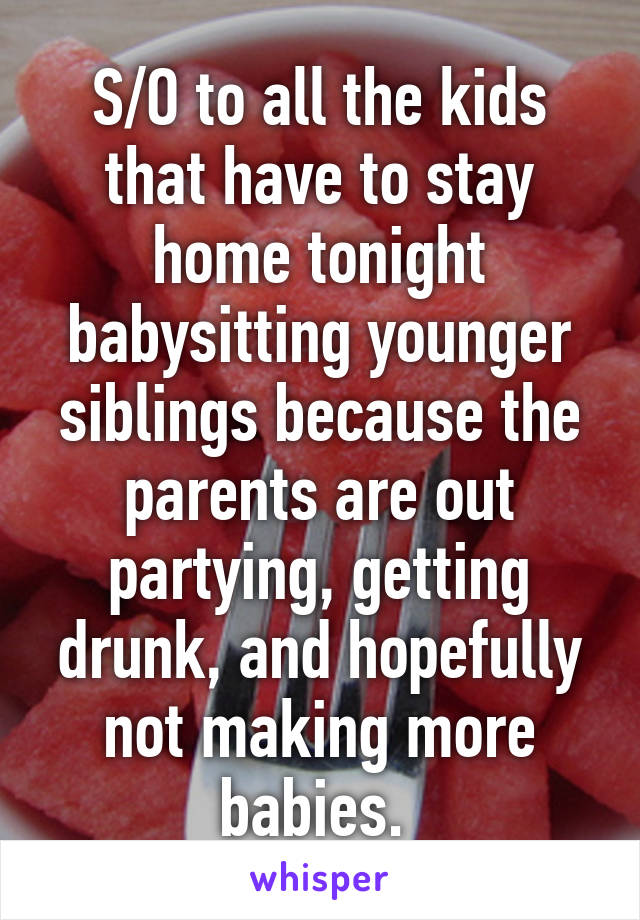 S/O to all the kids that have to stay home tonight babysitting younger siblings because the parents are out partying, getting drunk, and hopefully not making more babies. 