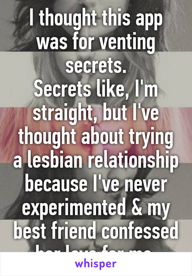 I thought this app was for venting secrets.
Secrets like, I'm straight, but I've thought about trying a lesbian relationship because I've never experimented & my best friend confessed her love for me 