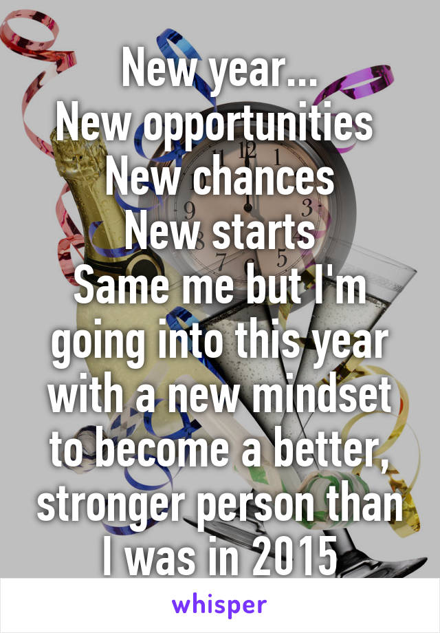 New year...
New opportunities 
New chances
New starts
Same me but I'm going into this year with a new mindset to become a better, stronger person than I was in 2015