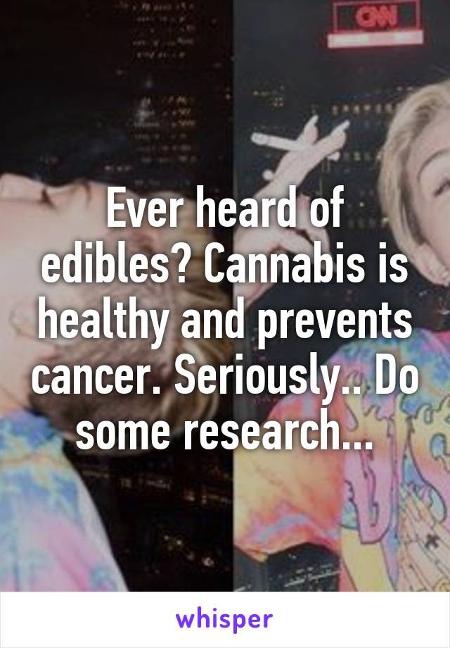 Ever heard of edibles? Cannabis is healthy and prevents cancer. Seriously.. Do some research...