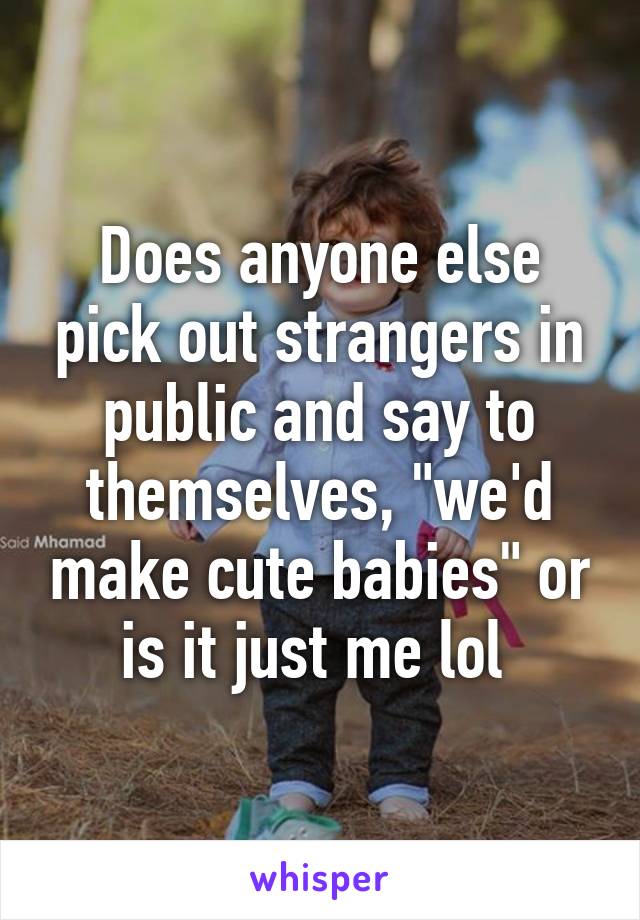 Does anyone else pick out strangers in public and say to themselves, "we'd make cute babies" or is it just me lol 